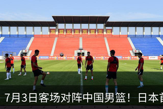 7月3日客场对阵中国男篮！日本首次集结动态曝光 大量新面孔引关注